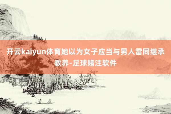 开云kaiyun体育她以为女子应当与男人雷同继承教养-足球赌注软件