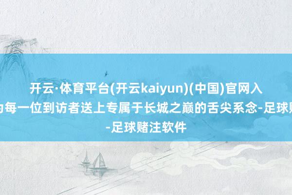 开云·体育平台(开云kaiyun)(中国)官网入口登录为每一位到访者送上专属于长城之巅的舌尖系念-足球赌注软件