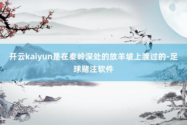 开云kaiyun是在秦岭深处的放羊坡上渡过的-足球赌注软件