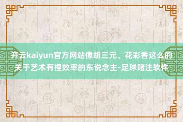 开云kaiyun官方网站像胡三元、花彩香这么的关于艺术有捏效率的东说念主-足球赌注软件