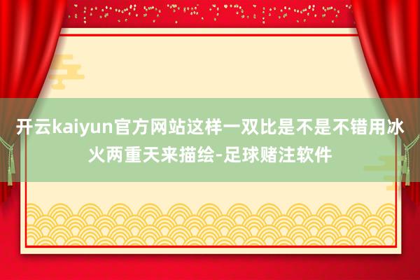 开云kaiyun官方网站这样一双比是不是不错用冰火两重天来描绘-足球赌注软件