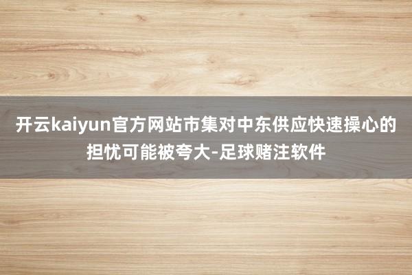 开云kaiyun官方网站市集对中东供应快速操心的担忧可能被夸大-足球赌注软件