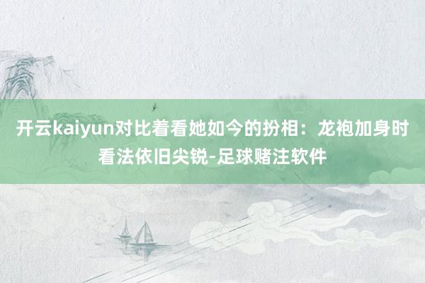 开云kaiyun对比着看她如今的扮相：龙袍加身时看法依旧尖锐-足球赌注软件
