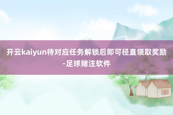 开云kaiyun待对应任务解锁后即可径直领取奖励-足球赌注软件