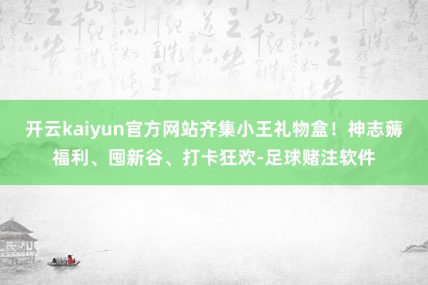 开云kaiyun官方网站齐集小王礼物盒！神志薅福利、囤新谷、打卡狂欢-足球赌注软件