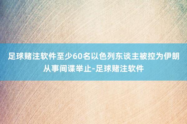 足球赌注软件至少60名以色列东谈主被控为伊朗从事间谍举止-足球赌注软件