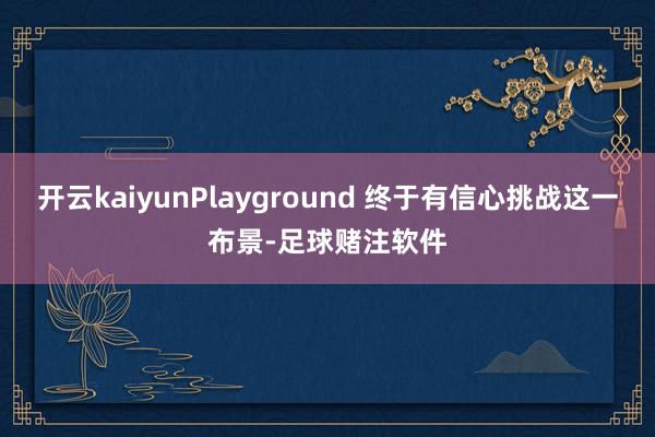 开云kaiyunPlayground 终于有信心挑战这一布景-足球赌注软件