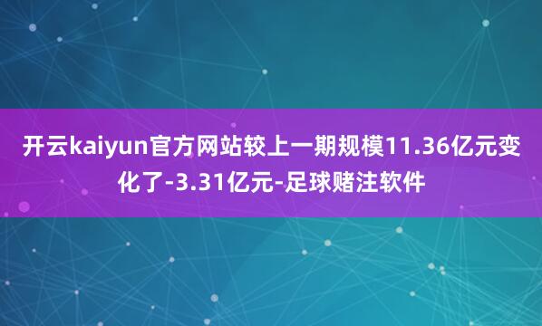 开云kaiyun官方网站较上一期规模11.36亿元变化了-3.31亿元-足球赌注软件