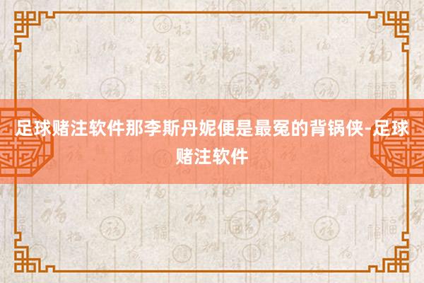 足球赌注软件那李斯丹妮便是最冤的背锅侠-足球赌注软件