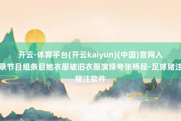 开云·体育平台(开云kaiyun)(中国)官网入口登录节目组条目她衣服破旧衣服演绎夸张桥段-足球赌注软件