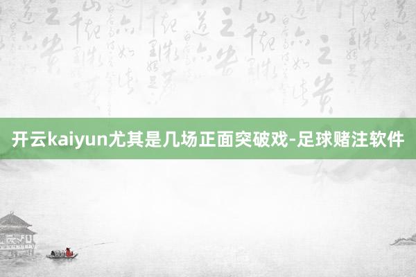 开云kaiyun尤其是几场正面突破戏-足球赌注软件