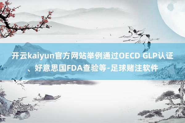 开云kaiyun官方网站举例通过OECD GLP认证、好意思国FDA查验等-足球赌注软件