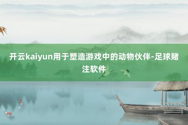 开云kaiyun用于塑造游戏中的动物伙伴-足球赌注软件