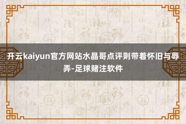 开云kaiyun官方网站水晶哥点评则带着怀旧与辱弄-足球赌注软件
