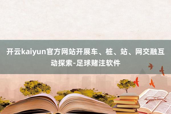 开云kaiyun官方网站开展车、桩、站、网交融互动探索-足球赌注软件