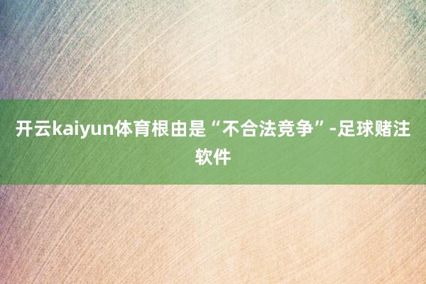开云kaiyun体育根由是“不合法竞争”-足球赌注软件