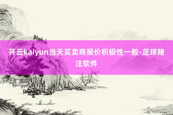 开云kaiyun当天买卖商报价积极性一般-足球赌注软件