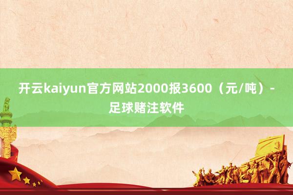 开云kaiyun官方网站2000报3600（元/吨）-足球赌注软件