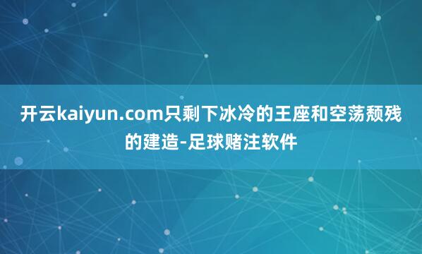 开云kaiyun.com只剩下冰冷的王座和空荡颓残的建造-足球赌注软件