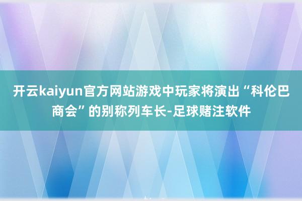 开云kaiyun官方网站游戏中玩家将演出“科伦巴商会”的别称列车长-足球赌注软件