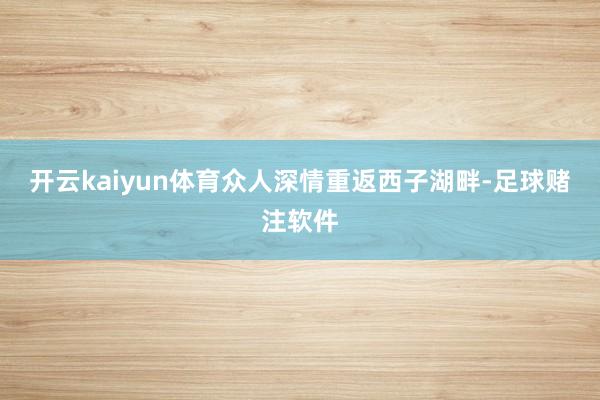 开云kaiyun体育众人深情重返西子湖畔-足球赌注软件
