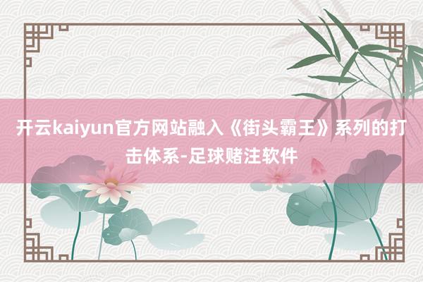 开云kaiyun官方网站融入《街头霸王》系列的打击体系-足球赌注软件