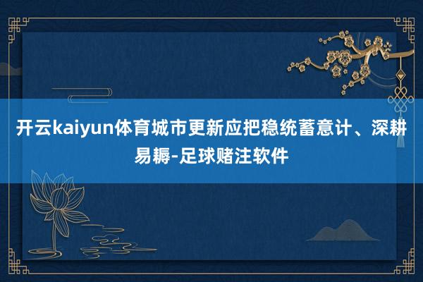 开云kaiyun体育城市更新应把稳统蓄意计、深耕易耨-足球赌注软件