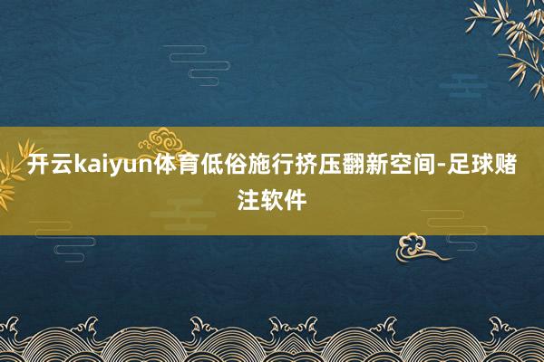 开云kaiyun体育低俗施行挤压翻新空间-足球赌注软件