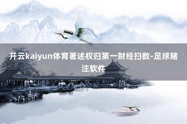 开云kaiyun体育著述权归第一财经扫数-足球赌注软件