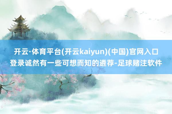 开云·体育平台(开云kaiyun)(中国)官网入口登录诚然有一些可想而知的遴荐-足球赌注软件