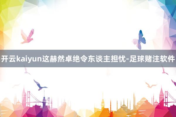 开云kaiyun这赫然卓绝令东谈主担忧-足球赌注软件