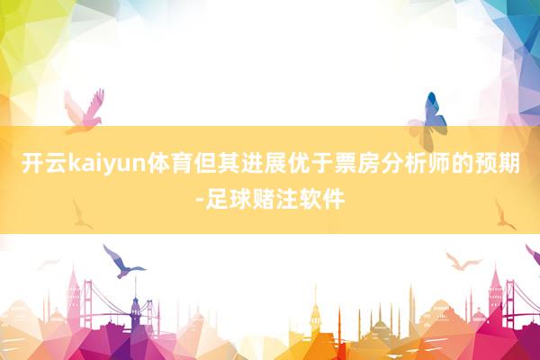 开云kaiyun体育但其进展优于票房分析师的预期-足球赌注软件