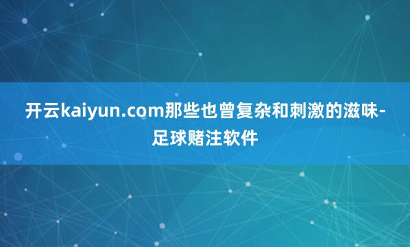 开云kaiyun.com那些也曾复杂和刺激的滋味-足球赌注软件