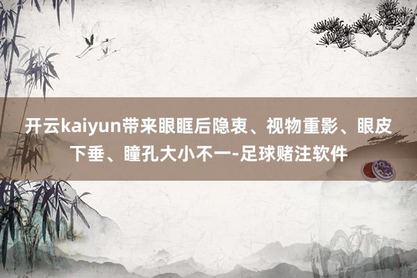 开云kaiyun带来眼眶后隐衷、视物重影、眼皮下垂、瞳孔大小不一-足球赌注软件