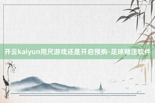 开云kaiyun咫尺游戏还是开启预购-足球赌注软件
