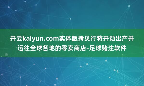 开云kaiyun.com实体版拷贝行将开动出产并运往全球各地的零卖商店-足球赌注软件