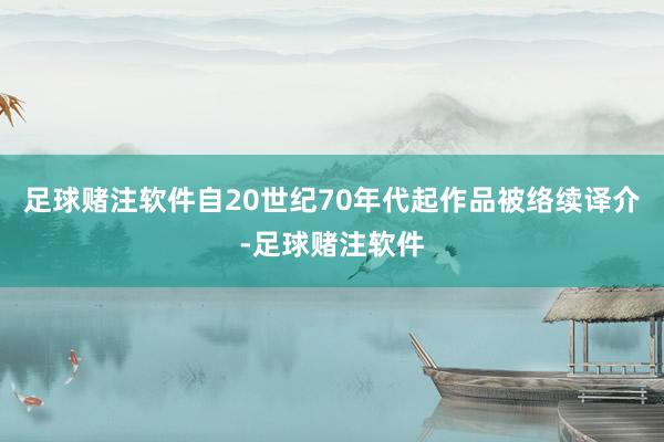 足球赌注软件自20世纪70年代起作品被络续译介-足球赌注软件