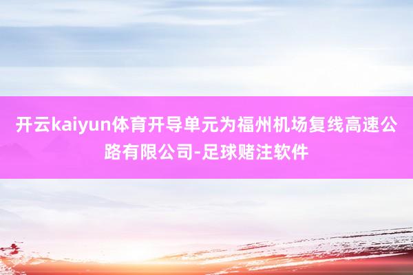 开云kaiyun体育开导单元为福州机场复线高速公路有限公司-足球赌注软件