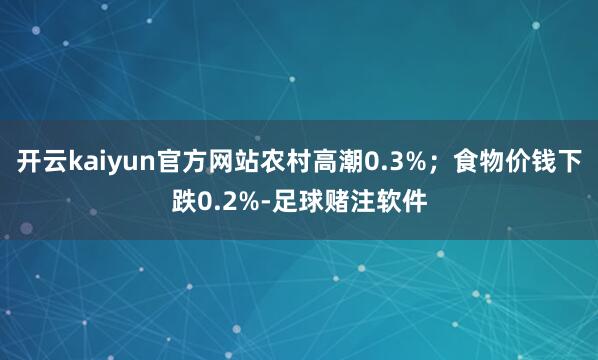 开云kaiyun官方网站农村高潮0.3%；食物价钱下跌0.2%-足球赌注软件