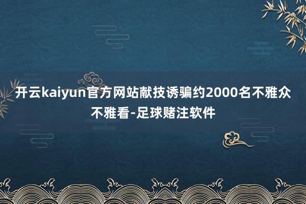 开云kaiyun官方网站献技诱骗约2000名不雅众不雅看-足球赌注软件