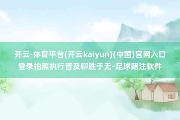 开云·体育平台(开云kaiyun)(中国)官网入口登录拍照执行普及聊胜于无-足球赌注软件
