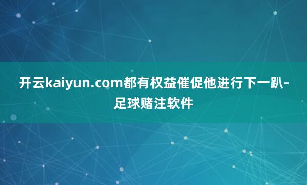 开云kaiyun.com都有权益催促他进行下一趴-足球赌注软件