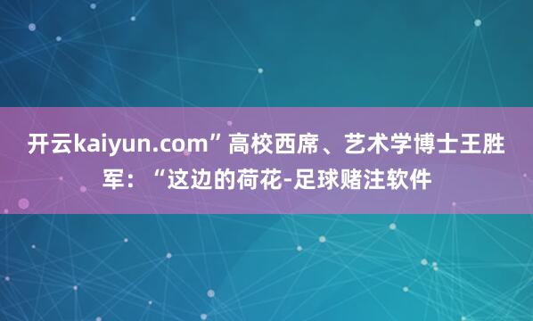 开云kaiyun.com”高校西席、艺术学博士王胜军：“这边的荷花-足球赌注软件