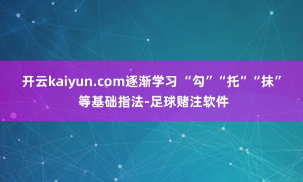 开云kaiyun.com逐渐学习 “勾”“托”“抹” 等基础指法-足球赌注软件