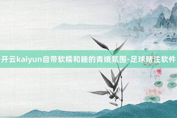 开云kaiyun自带软糯和睦的青娥氛围-足球赌注软件