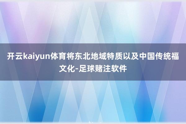 开云kaiyun体育将东北地域特质以及中国传统福文化-足球赌注软件