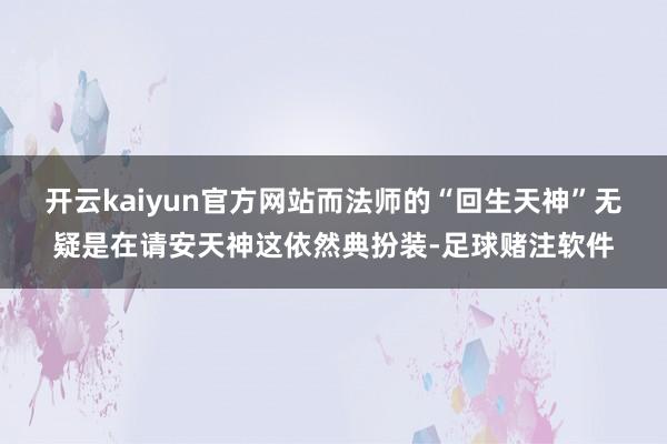 开云kaiyun官方网站而法师的“回生天神”无疑是在请安天神这依然典扮装-足球赌注软件
