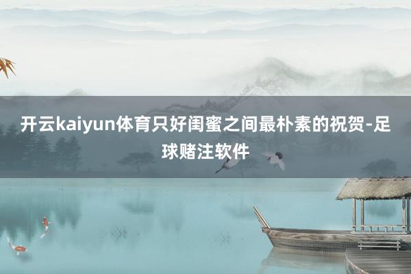 开云kaiyun体育只好闺蜜之间最朴素的祝贺-足球赌注软件