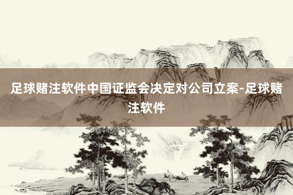 足球赌注软件中国证监会决定对公司立案-足球赌注软件