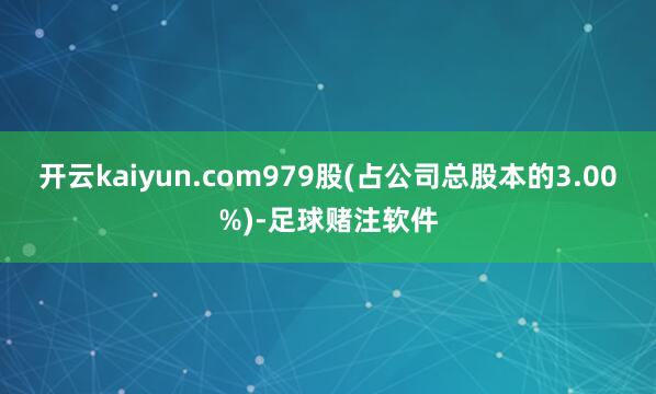 开云kaiyun.com979股(占公司总股本的3.00%)-足球赌注软件
